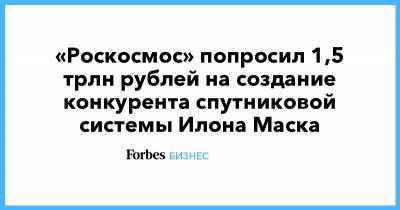 «Роскосмос» попросил 1,5 трлн рублей на создание конкурента спутниковой системы Илона Маска