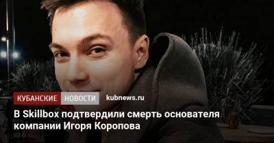 В Skillbox подтвердили смерть основателя компании Игоря Коропова