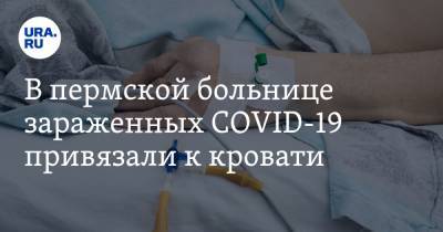 В пермской больнице зараженных COVID-19 привязали к кровати. Видео