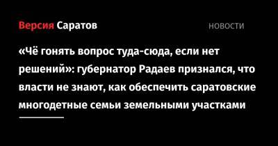 «Чё гонять вопрос туда-сюда, если нет решений»: губернатор Радаев признался, что власти не знают, как обеспечить саратовские многодетные семьи земельными участками