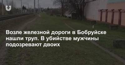Возле железной дороги в Бобруйске нашли труп. В убийстве мужчины подозревают двоих