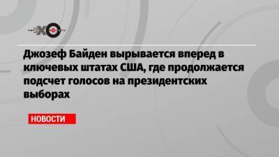 Джозеф Байден вырывается вперед в ключевых штатах США, где продолжается подсчет голосов на президентских выборах