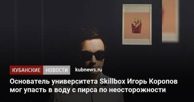 Игорь Коропов - Основатель университета Skillbox Игорь Коропов мог упасть в воду с пирса по неосторожности - kubnews.ru - Сочи - Следственный Комитет - Черное Море