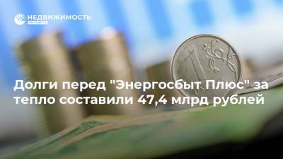 Долги перед "Энергосбыт Плюс" за тепло составили 47,4 млрд рублей