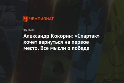 Александр Кокорин: «Спартак» хочет вернуться на первое место. Все мысли о победе