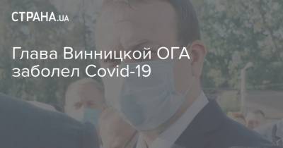 Глава Винницкой ОГА заболел Covid-19