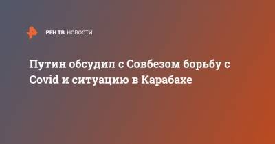 Путин обсудил с Совбезом борьбу с Covid и ситуацию в Карабахе