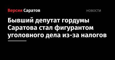Бывший депутат гордумы Саратова стал фигурантом уголовного дела из-за налогов