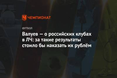 Валуев — о российских клубах в ЛЧ: за такие результаты стоило бы наказать их рублём