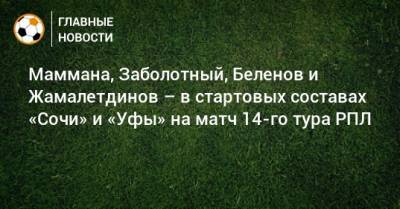 Маммана, Заболотный, Беленов и Жамалетдинов – в стартовых составах «Сочи» и «Уфы» на матч 14-го тура РПЛ
