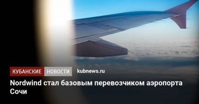 Nordwind стал базовым перевозчиком аэропорта Сочи - kubnews.ru - Сочи