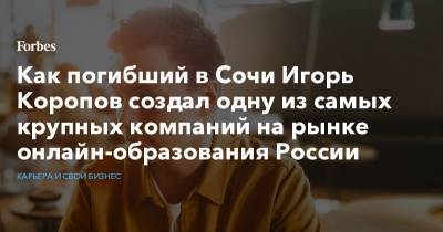 Как погибший в Сочи Игорь Коропов создал одну из самых крупных компаний на рынке онлайн-образования России