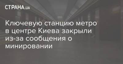 Ключевую станцию метро в центре Киева закрыли из-за сообщения о минировании