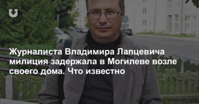 Журналиста Владимира Лапцевича милиция задержала в в Могилеве возле своего дома. Что известно