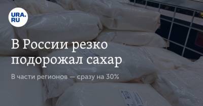 В России резко подорожал сахар. В части регионов — сразу на 30%