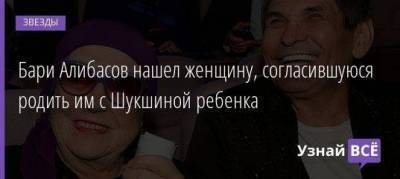 Бари Алибасов нашел женщину, согласившуюся родить им с Шукшиной ребенка