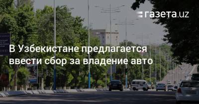 В Узбекистане предлагается ввести сбор за владение авто
