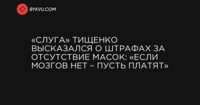 «Слуга» Тищенко высказался о штрафах за отсутствие масок: «Если мозгов нет – пусть платят»