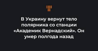 В Украину вернут тело полярника со станции «Академик Вернадский». Он умер полгода назад