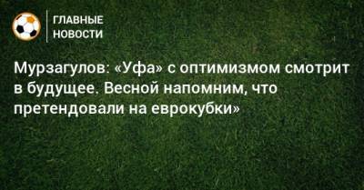 Мурзагулов: «Уфа» с оптимизмом смотрит в будущее. Весной напомним, что претендовали на еврокубки»