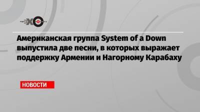 Американская группа System of a Down выпустила две песни, в которых выражает поддержку Армении и Нагорному Карабаху