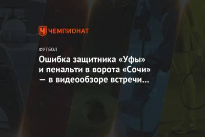 Ошибка защитника «Уфы» и пенальти в ворота «Сочи» — в видеообзоре встречи 14-го тура РПЛ