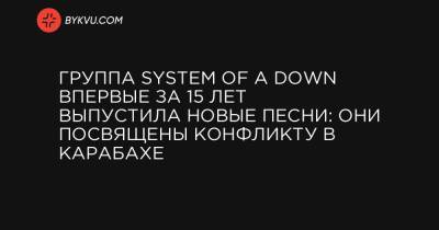Группа System of a Down впервые за 15 лет выпустила новые песни: они посвящены конфликту в Карабахе