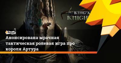 Анонсирована мрачная тактическая ролевая игра про короля Артура