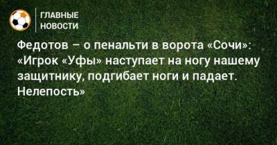 Федотов – о пенальти в ворота «Сочи»: «Игрок «Уфы» наступает на ногу нашему защитнику, подгибает ноги и падает. Нелепость»