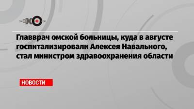 Главврач омской больницы, куда в августе госпитализировали Алексея Навального, стал министром здравоохранения области