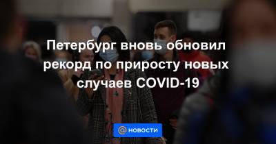 Петербург вновь обновил рекорд по приросту новых случаев COVID-19