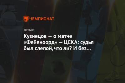 Кузнецов — о матче «Фейеноорд» — ЦСКА: судья был слепой, что ли? И без VAR всё было видно