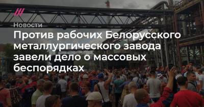 Против рабочих Белорусского металлургического завода завели дело о массовых беспорядках