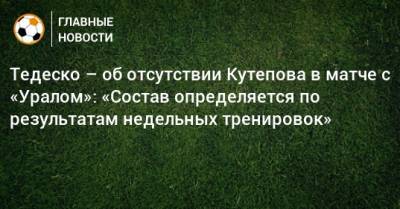 Тедеско – об отсутствии Кутепова в матче с «Уралом»: «Состав определяется по результатам недельных тренировок»