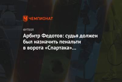 Арбитр Федотов: судья должен был назначить пенальти в ворота «Спартака» при счёте 2:2