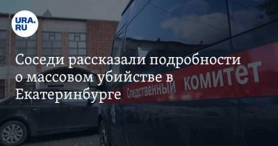 Соседи рассказали подробности о массовом убийстве в Екатеринбурге