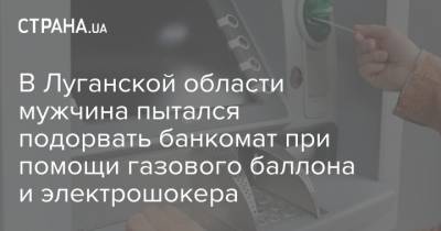 В Луганской области мужчина пытался подорвать банкомат при помощи газового баллона и электрошокера