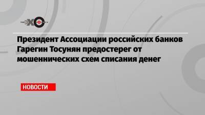 Президент Ассоциации российских банков Гарегин Тосунян предостерег от мошеннических схем списания денег