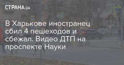 В Харькове иностранец сбил 4 пешеходов и сбежал. Видео ДТП на проспекте Науки