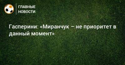 Гасперини: «Миранчук – не приоритет в данный момент»