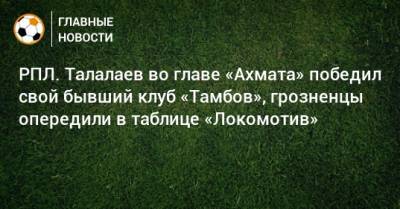 РПЛ. Талалаев во главе «Ахмата» победил свой бывший клуб «Тамбов», грозненцы опередили в таблице «Локомотив»