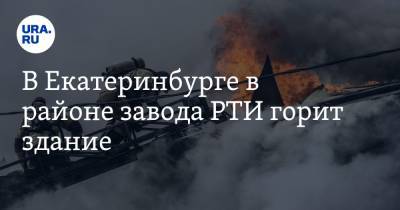 В Екатеринбурге в районе завода РТИ горит здание. Видео