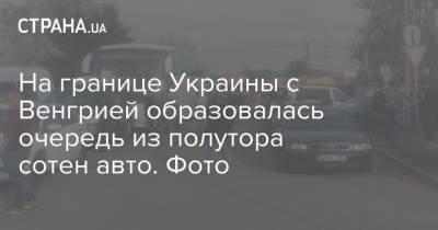 На границе Украины с Венгрией образовалась очередь из полутора сотен авто. Фото