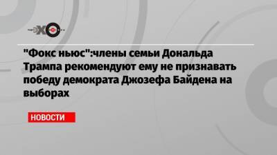 «Фокс ньюс»:члены семьи Дональда Трампа рекомендуют ему не признавать победу демократа Джозефа Байдена на выборах