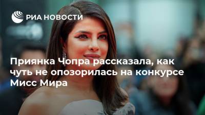 Приянка Чопра рассказала, как чуть не опозорилась на конкурсе Мисс Мира
