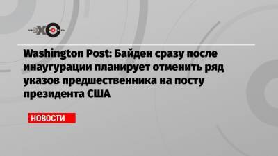 Washington Post: Байден сразу после инаугурации планирует отменить ряд указов предшественника на посту президента США