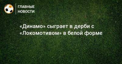 «Динамо» сыграет в дерби с «Локомотивом» в белой форме