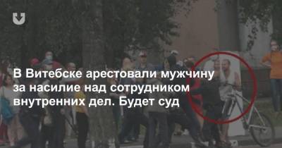 В Витебске арестовали мужчину за насилие над сотрудником внутренних дел. Будет суд