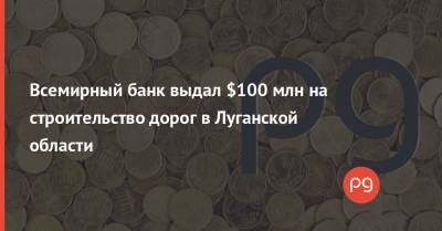 Всемирный банк выдал $100 млн на строительство дорог в Луганской области