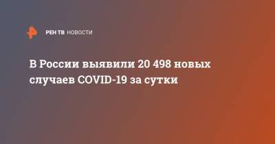 В России выявили 20 498 новых случаев COVID-19 за сутки